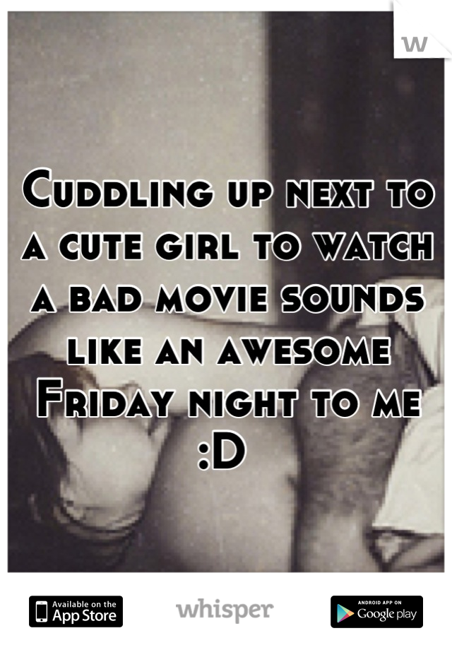Cuddling up next to a cute girl to watch a bad movie sounds like an awesome Friday night to me :D 
