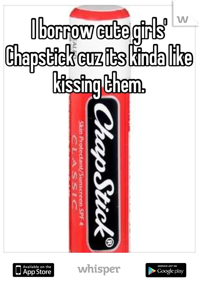 I borrow cute girls' Chapstick cuz its kinda like kissing them.