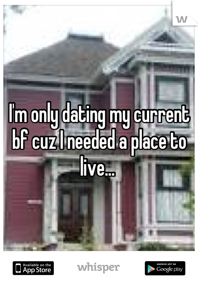 I'm only dating my current bf cuz I needed a place to live... 