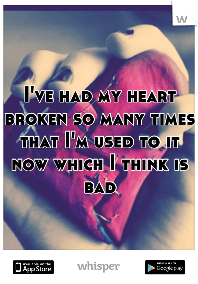 I've had my heart broken so many times that I'm used to it now which I think is bad