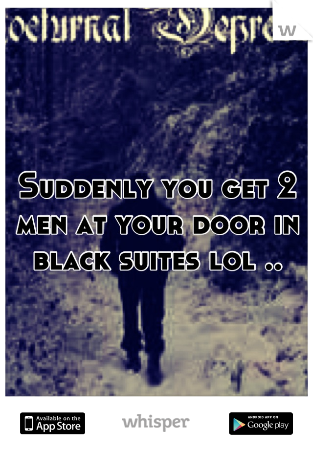 Suddenly you get 2 men at your door in black suites lol ..