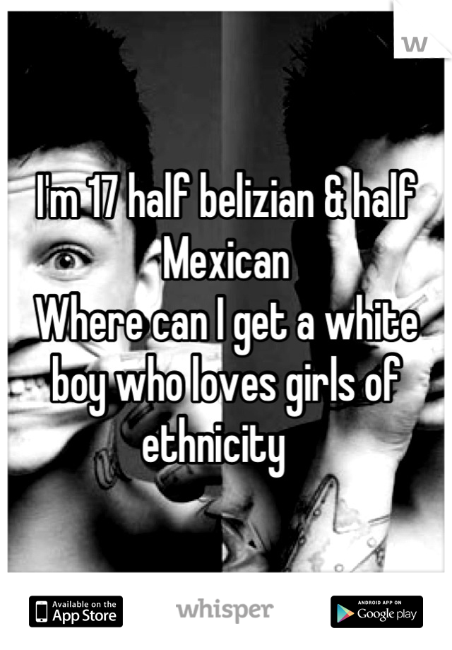 I'm 17 half belizian & half Mexican 
Where can I get a white boy who loves girls of ethnicity   