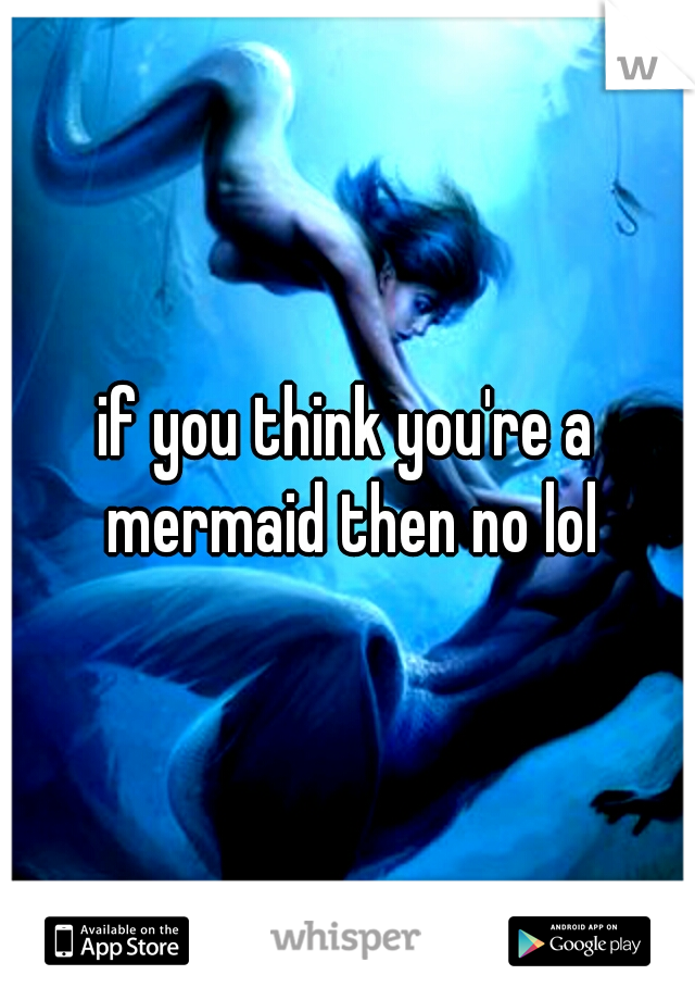 if you think you're a mermaid then no lol