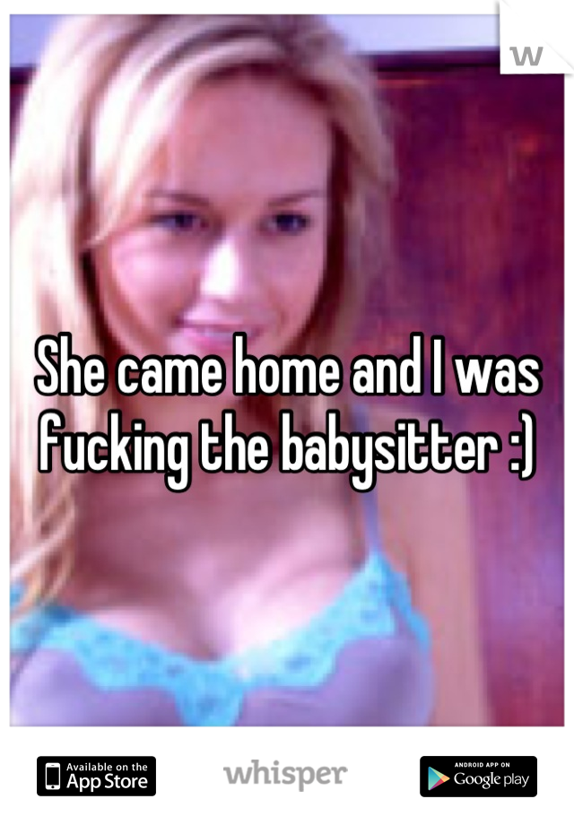 She came home and I was fucking the babysitter :)