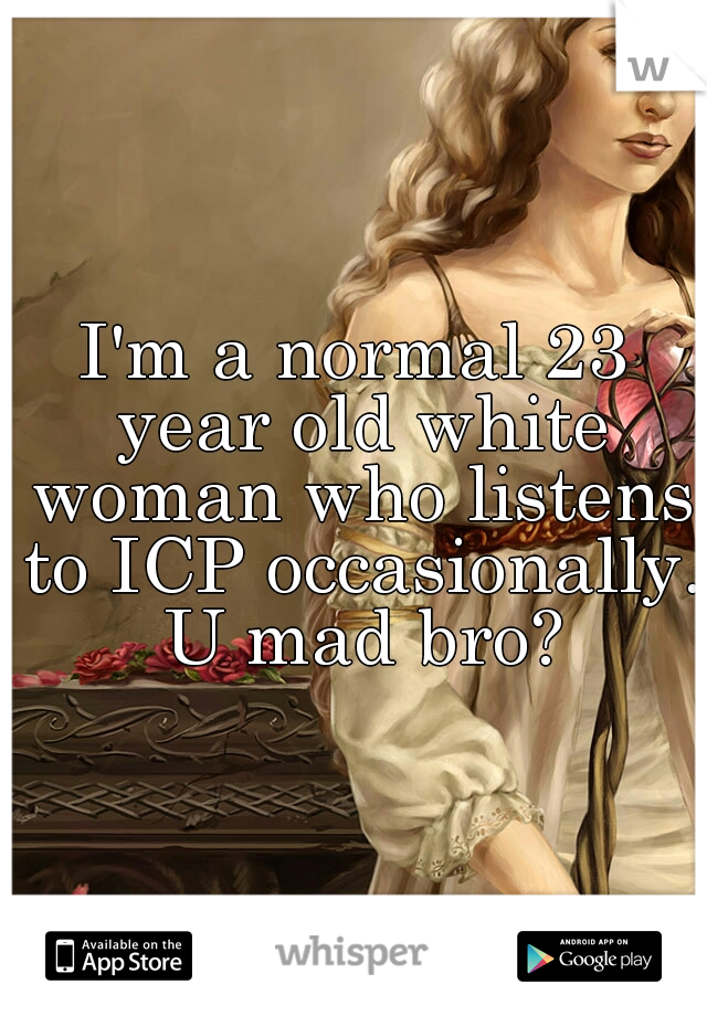 I'm a normal 23 year old white woman who listens to ICP occasionally. U mad bro?