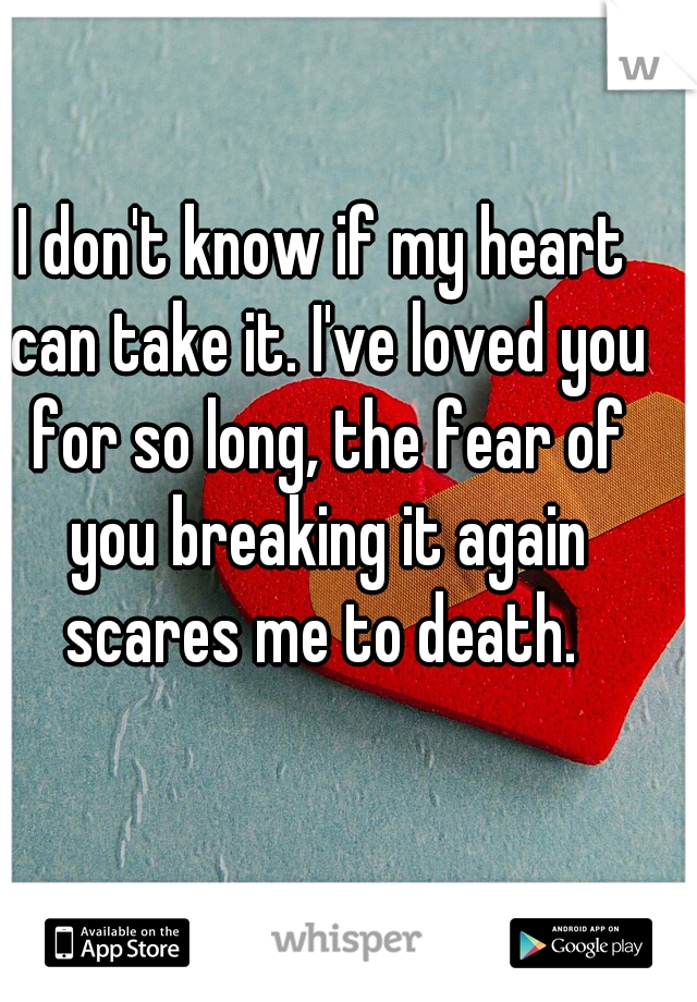 I don't know if my heart can take it. I've loved you for so long, the fear of you breaking it again scares me to death. 
