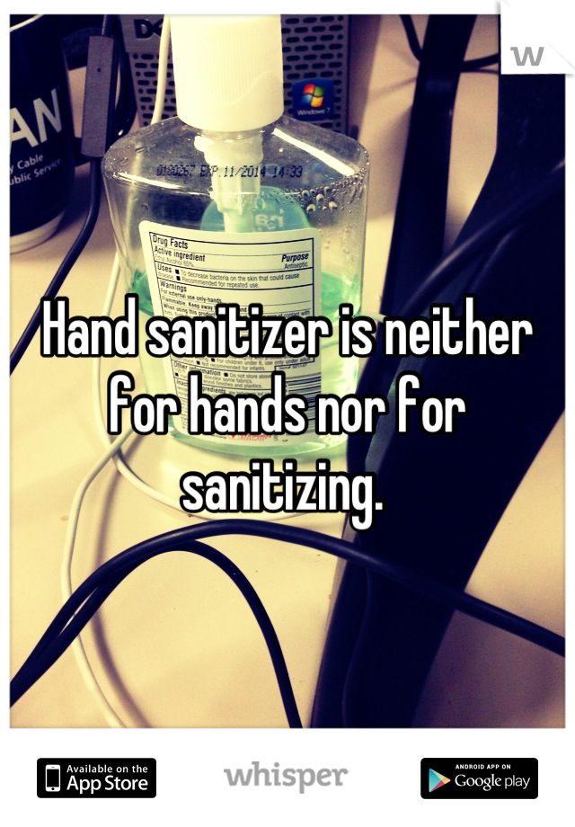 Hand sanitizer is neither for hands nor for sanitizing. 