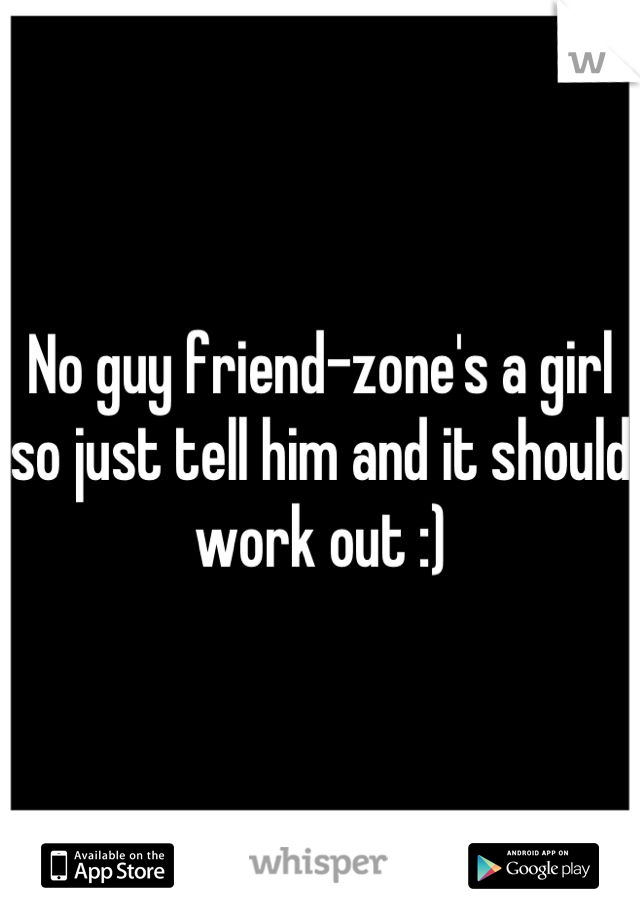 No guy friend-zone's a girl so just tell him and it should work out :)