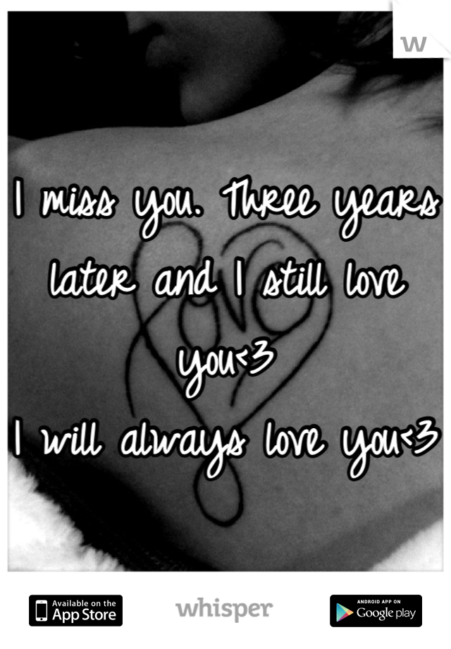 I miss you. Three years later and I still love you<3 
I will always love you<3 