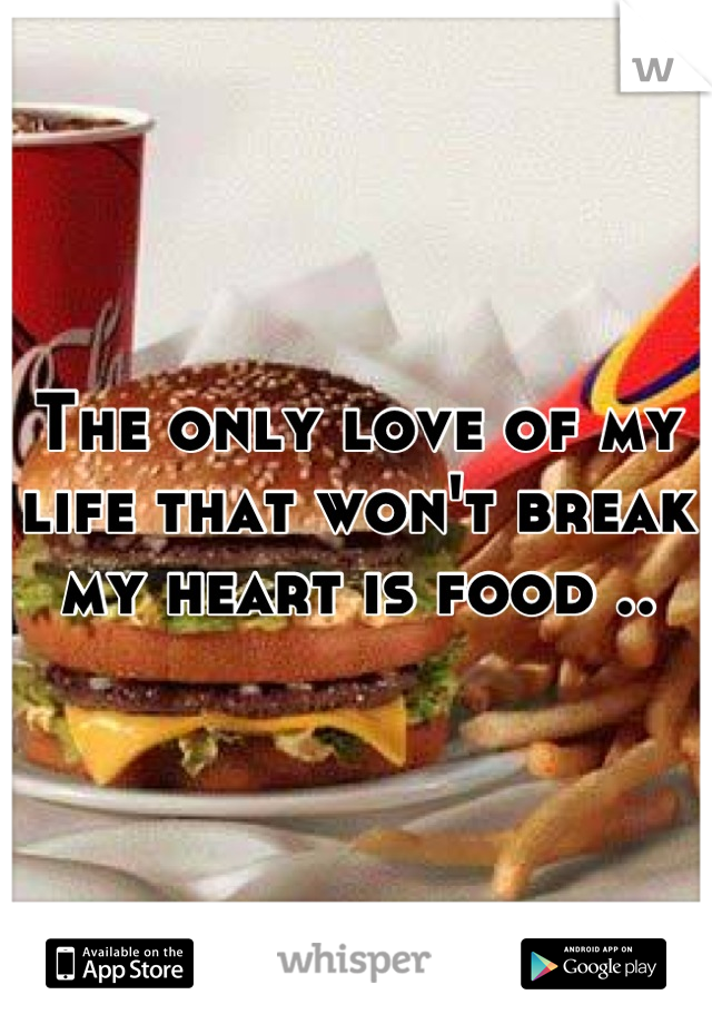 The only love of my life that won't break my heart is food ..