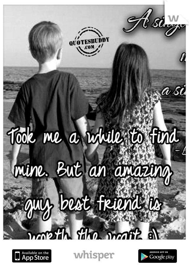 Took me a while to find mine. But an amazing guy best friend is worth the wait :)