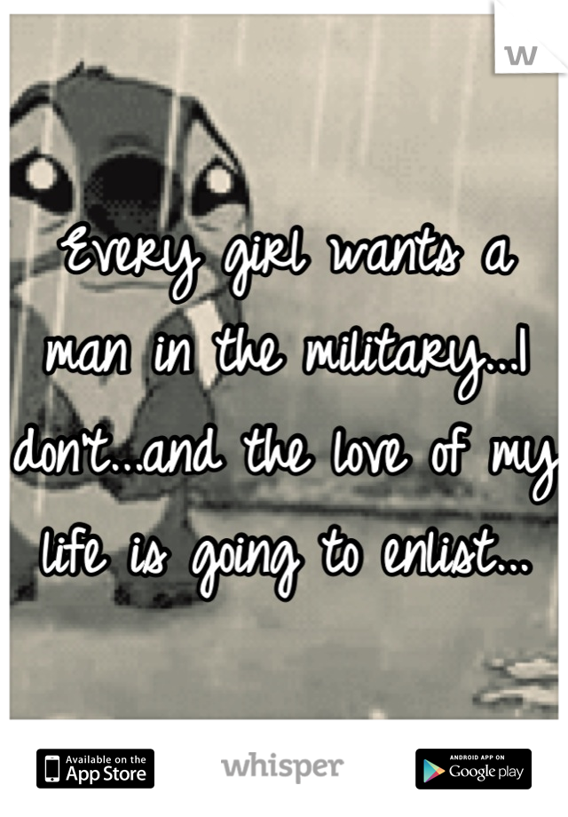 Every girl wants a man in the military...I don't...and the love of my life is going to enlist...