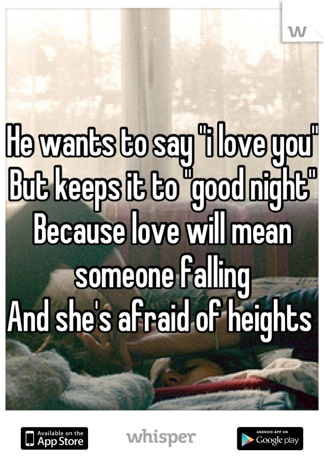 He wants to say "i love you"
But keeps it to "good night"
Because love will mean someone falling
And she's afraid of heights 
