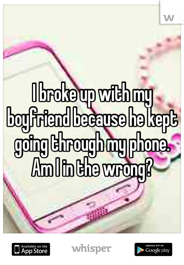 I broke up with my boyfriend because he kept going through my phone. Am I in the wrong?