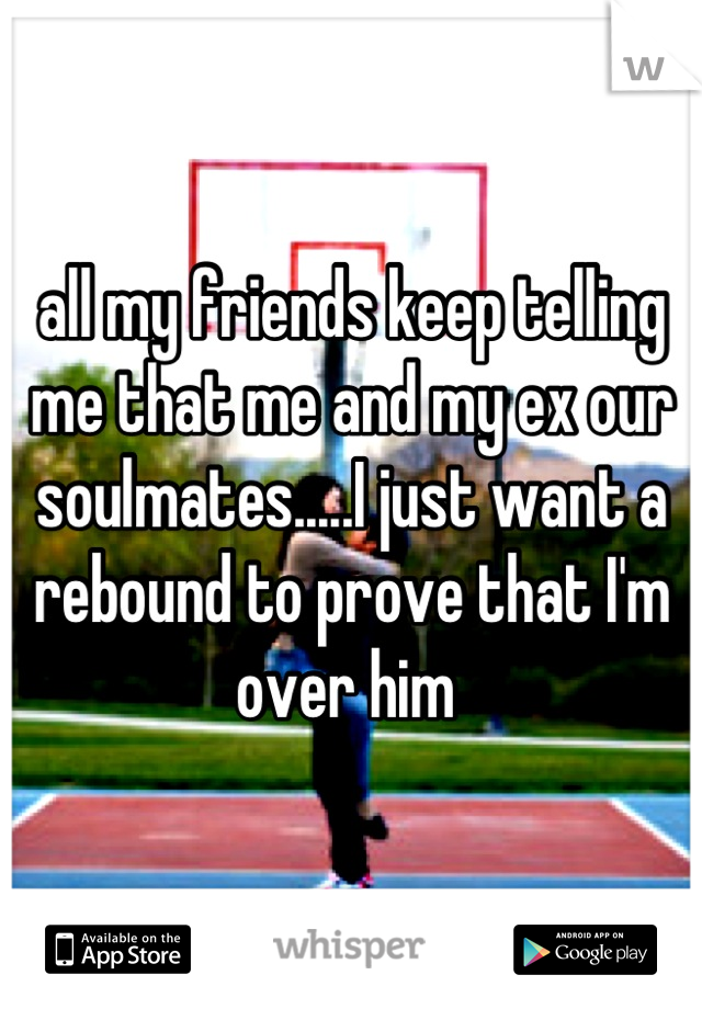 all my friends keep telling me that me and my ex our soulmates.....I just want a rebound to prove that I'm over him 