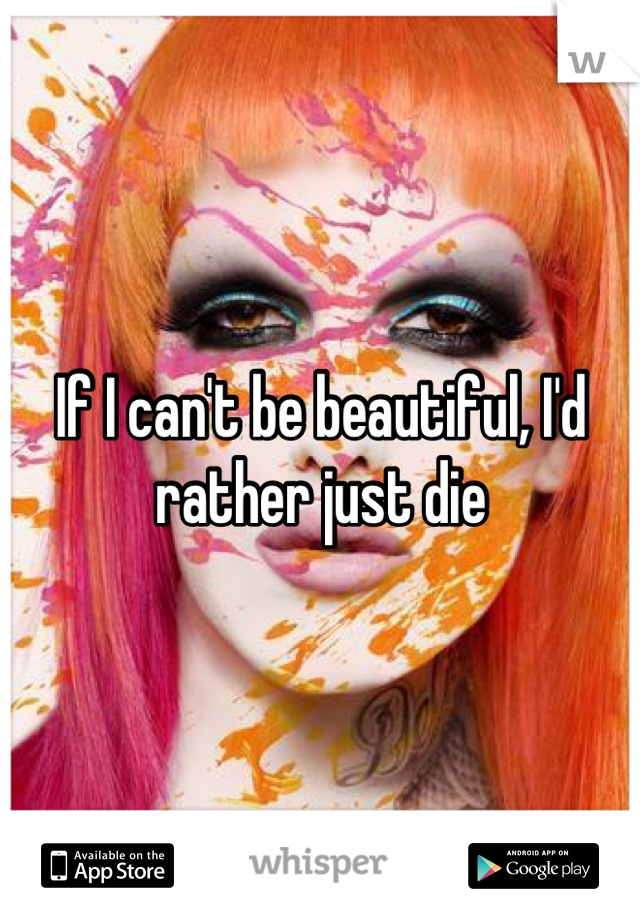 If I can't be beautiful, I'd rather just die