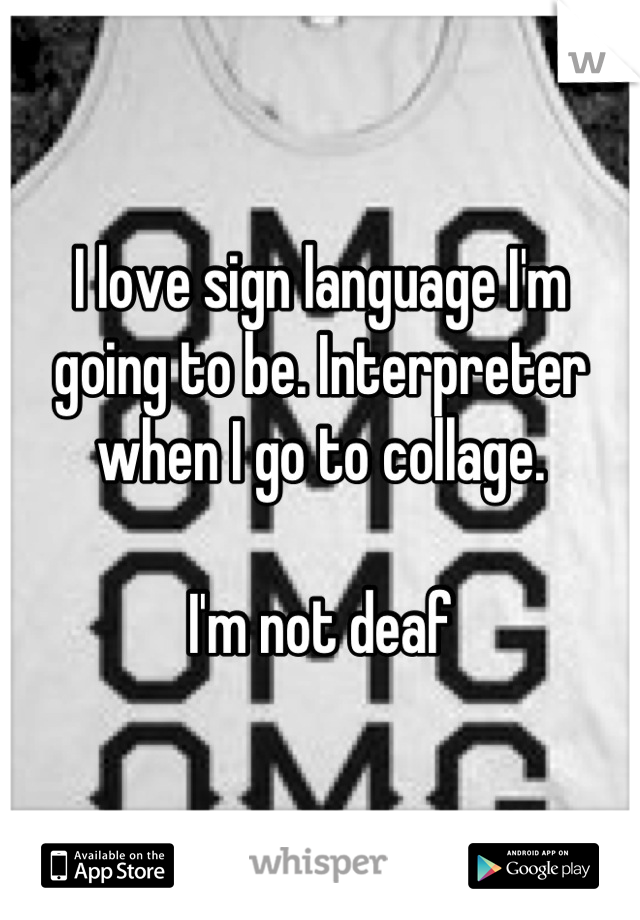 I love sign language I'm going to be. Interpreter when I go to collage. 

I'm not deaf