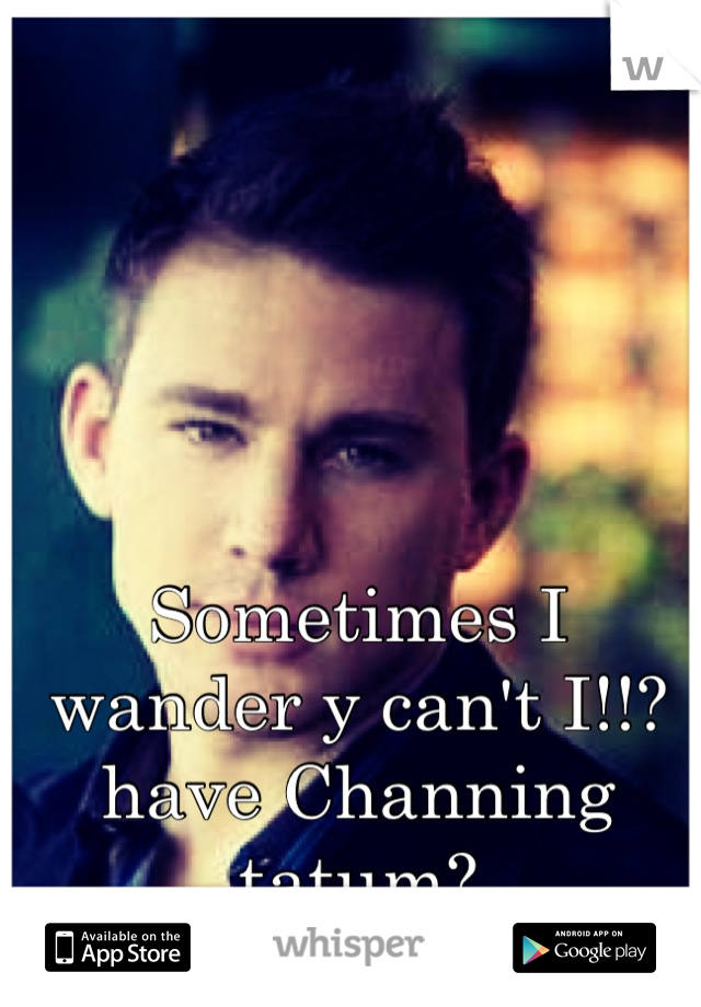 Sometimes I wander y can't I!!? have Channing tatum?