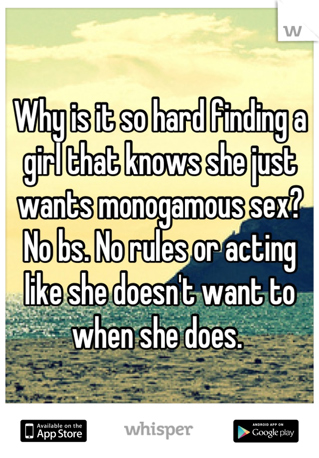 Why is it so hard finding a girl that knows she just wants monogamous sex? No bs. No rules or acting like she doesn't want to when she does. 