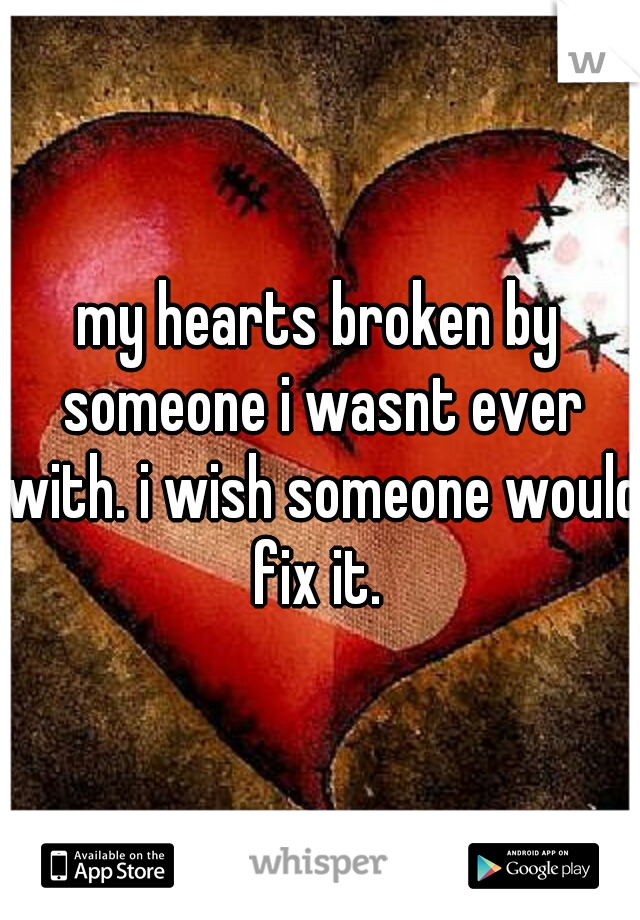 my hearts broken by someone i wasnt ever with. i wish someone would fix it. 