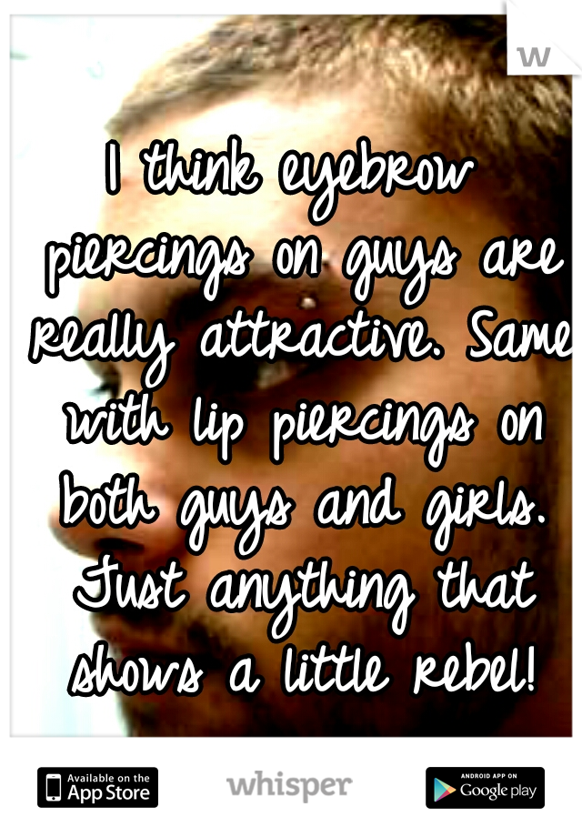 I think eyebrow piercings on guys are really attractive. Same with lip piercings on both guys and girls. Just anything that shows a little rebel!