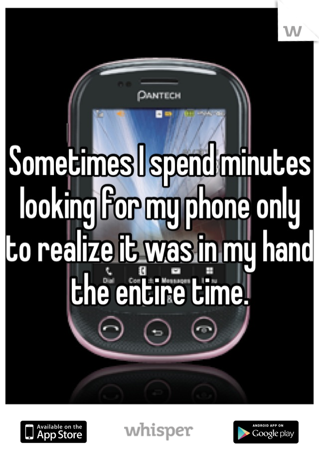 Sometimes I spend minutes looking for my phone only to realize it was in my hand the entire time.