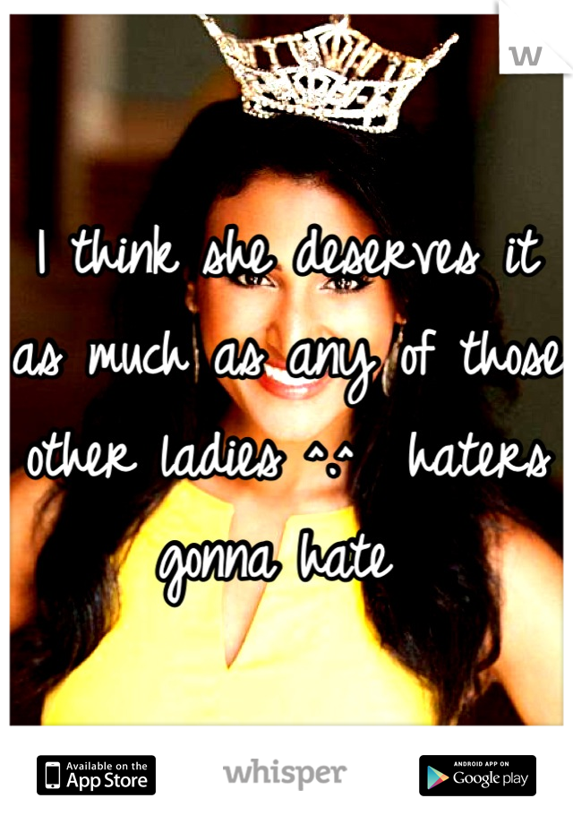 I think she deserves it as much as any of those other ladies ^.^  haters gonna hate 