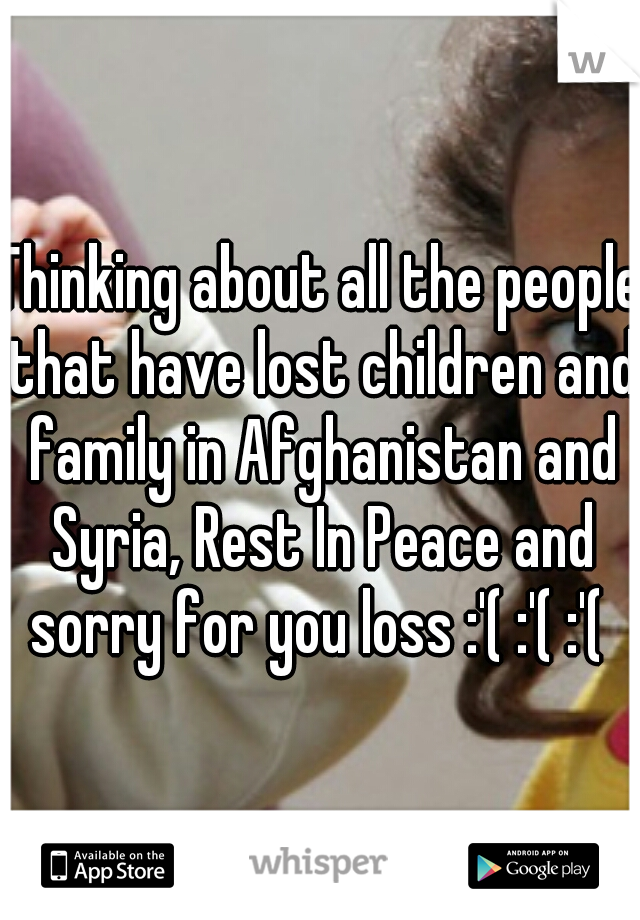 Thinking about all the people that have lost children and family in Afghanistan and Syria, Rest In Peace and sorry for you loss :'( :'( :'( 