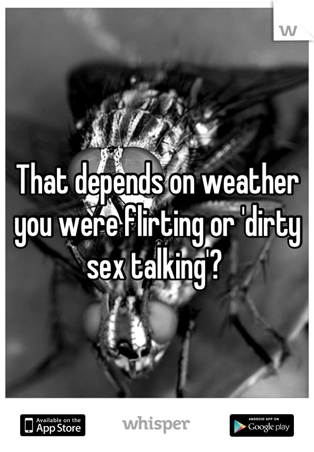 That depends on weather you were flirting or 'dirty sex talking'? 