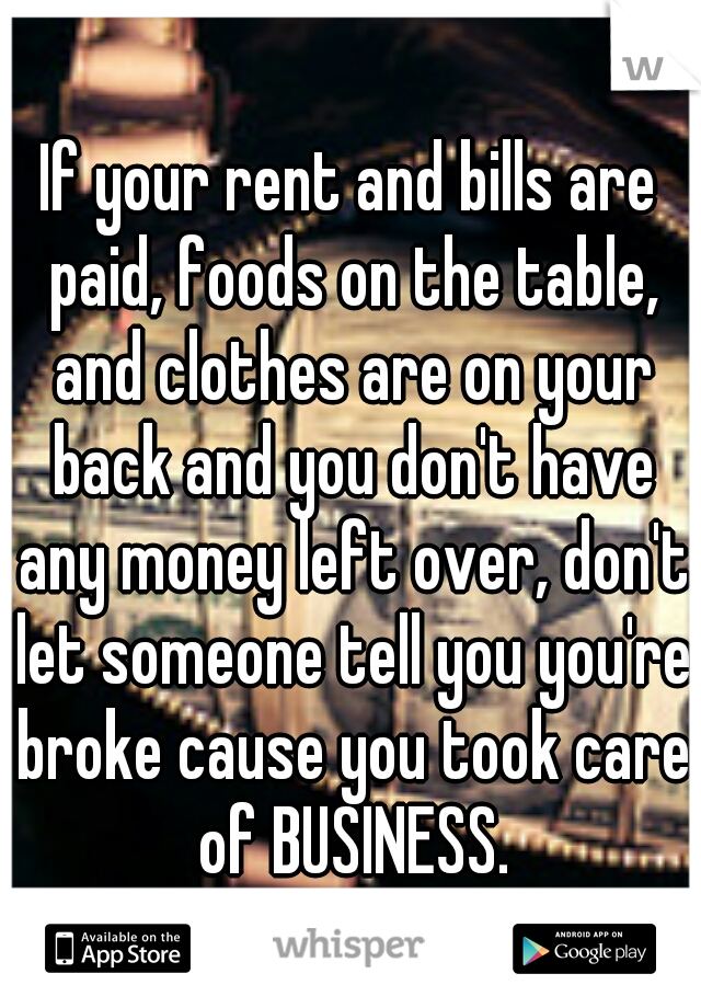 If your rent and bills are paid, foods on the table, and clothes are on your back and you don't have any money left over, don't let someone tell you you're broke cause you took care of BUSINESS.