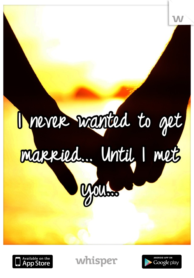 I never wanted to get married... Until I met you...