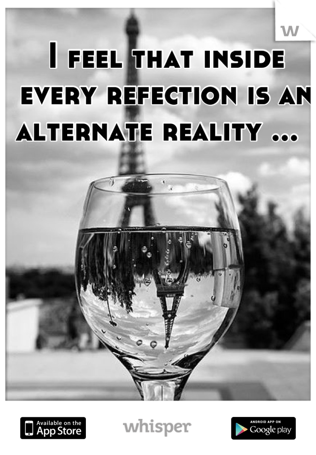 I feel that inside every refection is an alternate reality ...  