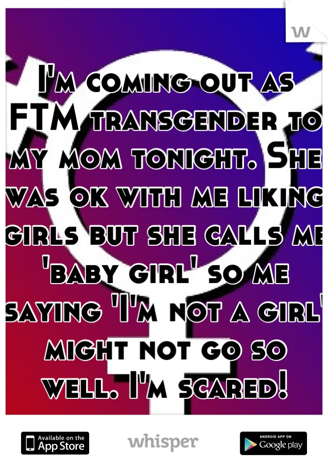 I'm coming out as FTM transgender to my mom tonight. She was ok with me liking girls but she calls me 'baby girl' so me saying 'I'm not a girl' might not go so well. I'm scared!