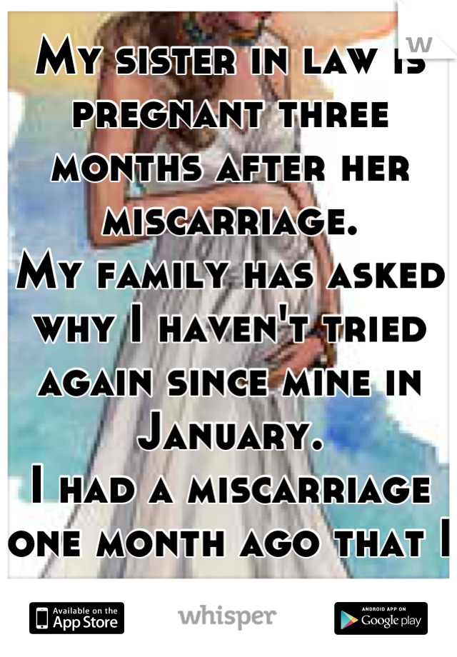 My sister in law is pregnant three months after her miscarriage.
My family has asked why I haven't tried again since mine in January.
I had a miscarriage one month ago that I told no one about.