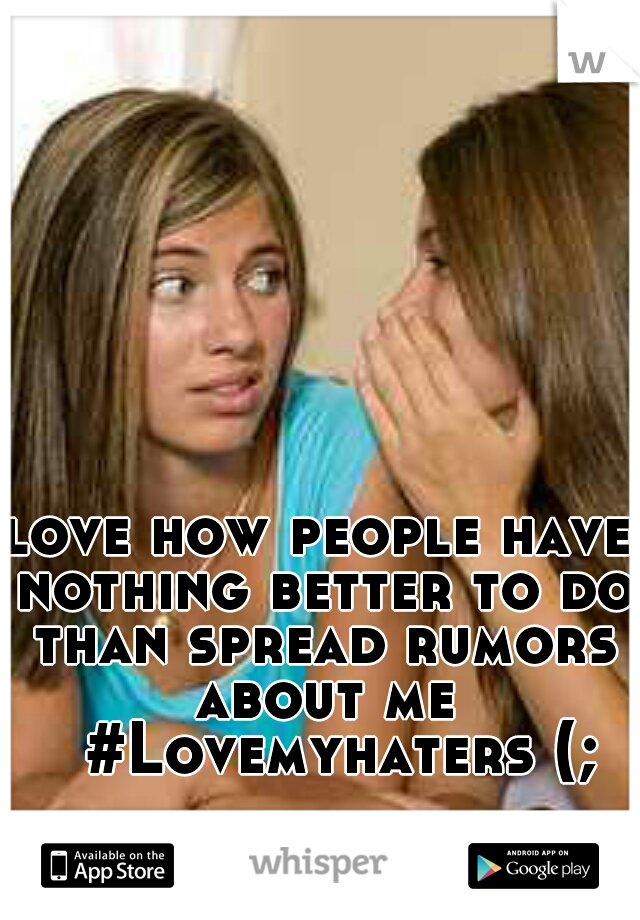 love how people have nothing better to do than spread rumors about me 
#Lovemyhaters (;