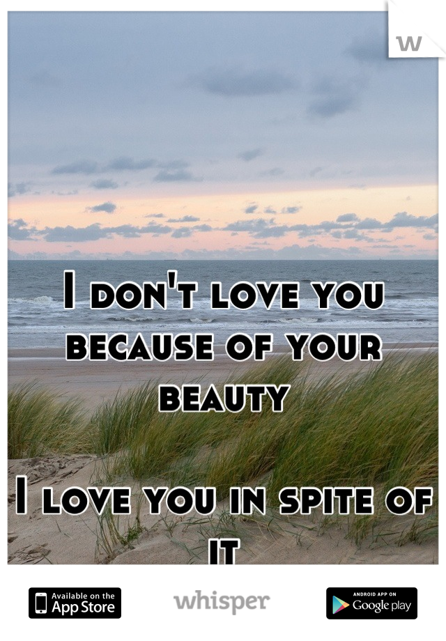 I don't love you because of your beauty

I love you in spite of it
