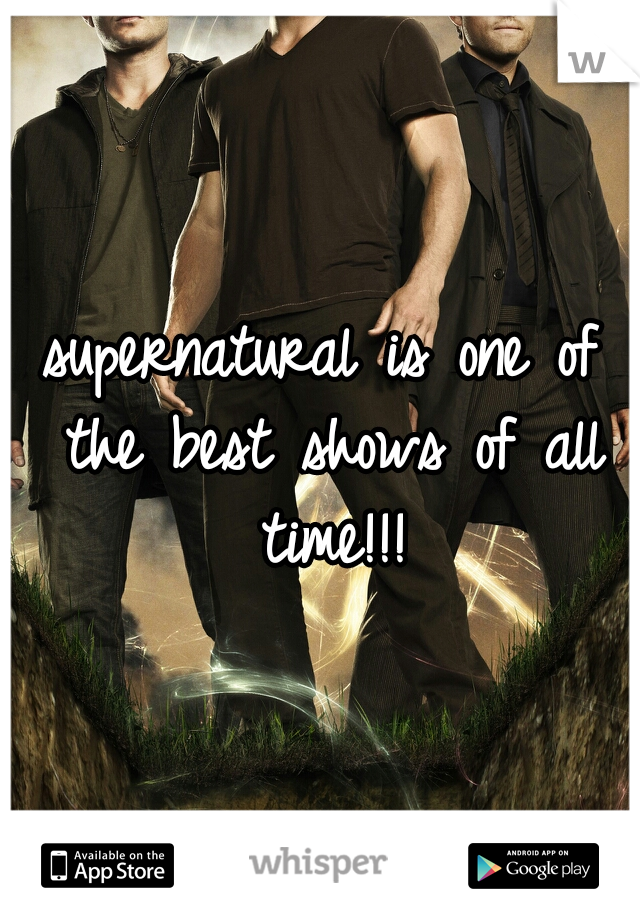 supernatural is one of the best shows of all time!!!
