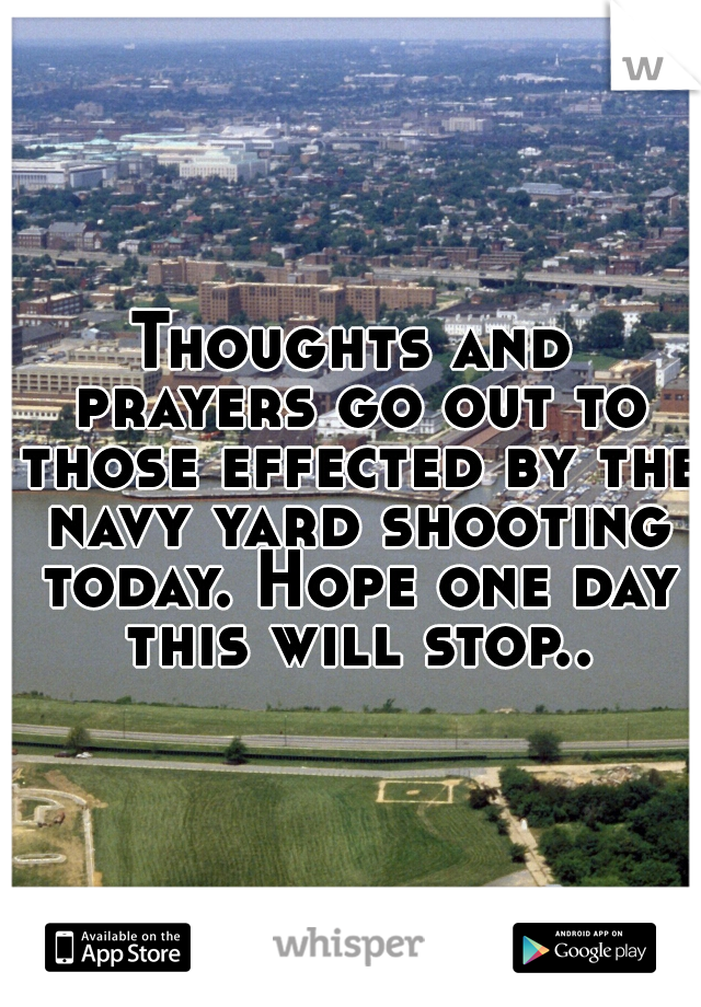 Thoughts and prayers go out to those effected by the navy yard shooting today. Hope one day this will stop..