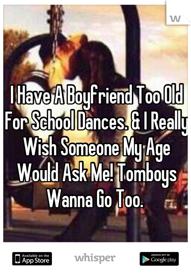 I Have A Boyfriend Too Old For School Dances. & I Really Wish Someone My Age Would Ask Me! Tomboys Wanna Go Too. 