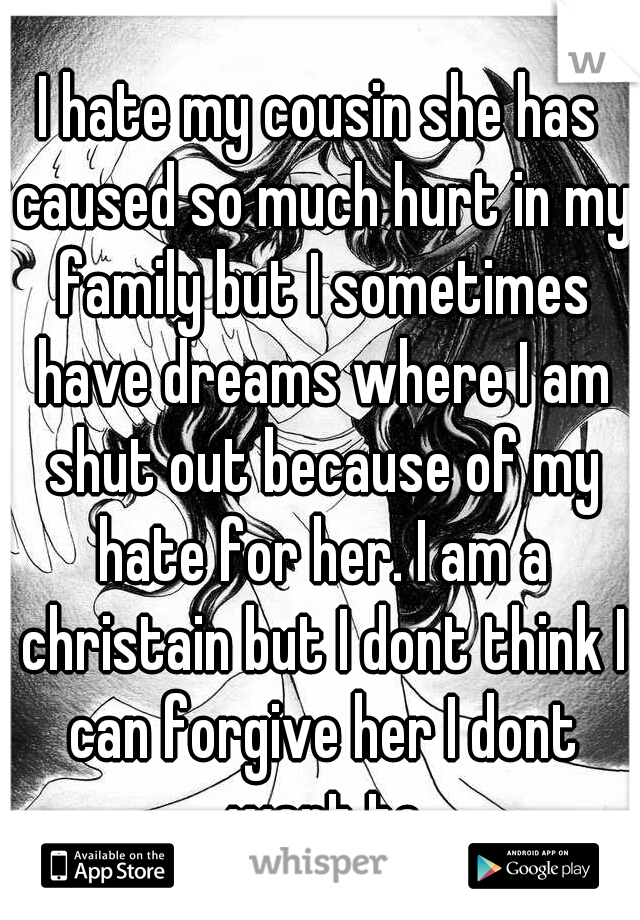 I hate my cousin she has caused so much hurt in my family but I sometimes have dreams where I am shut out because of my hate for her. I am a christain but I dont think I can forgive her I dont want to