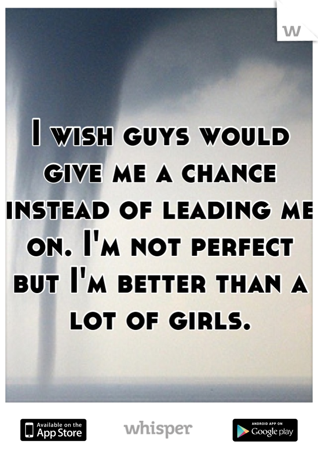 I wish guys would give me a chance instead of leading me on. I'm not perfect but I'm better than a lot of girls.