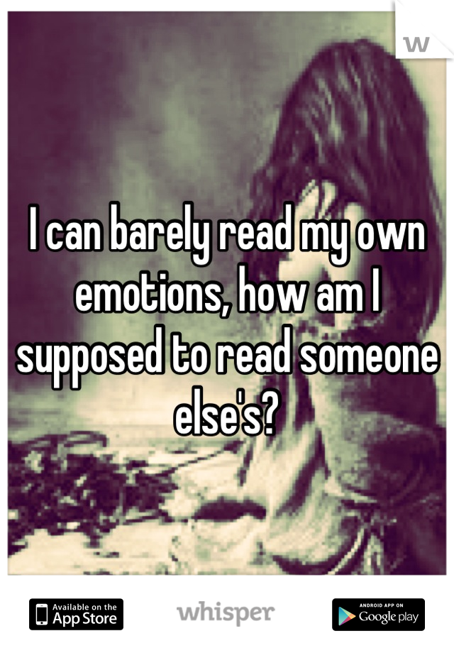 I can barely read my own emotions, how am I supposed to read someone else's?