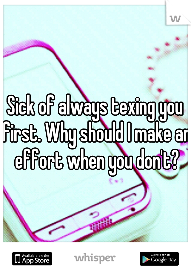 Sick of always texing you first. Why should I make an effort when you don't?