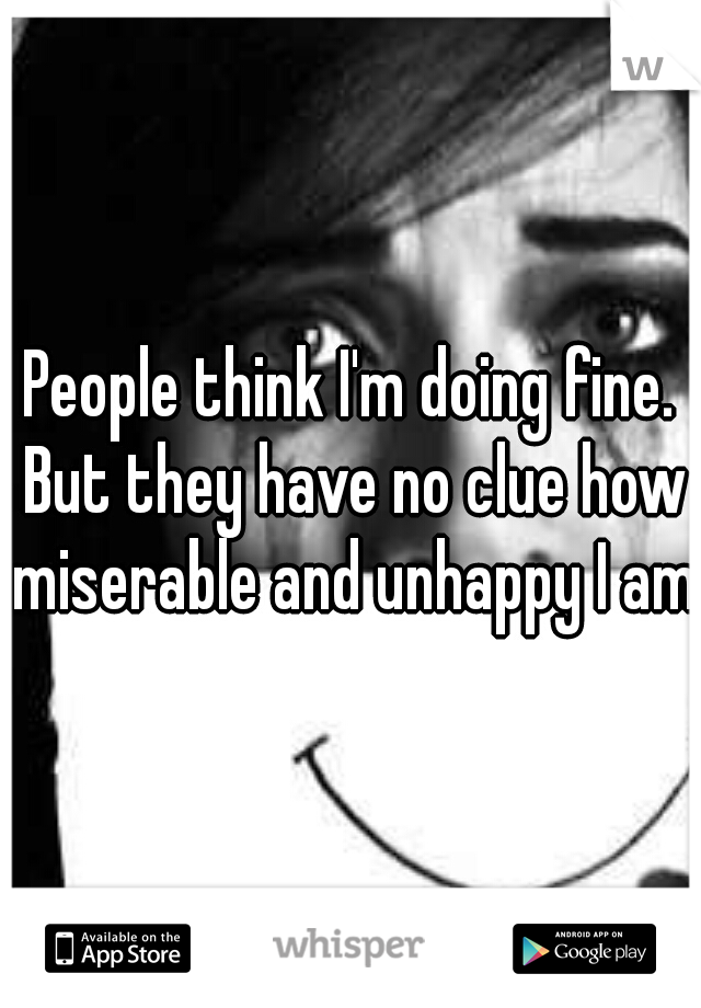 People think I'm doing fine. But they have no clue how miserable and unhappy I am.