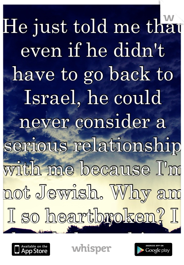 He just told me that even if he didn't have to go back to Israel, he could never consider a serious relationship with me because I'm not Jewish. Why am I so heartbroken? I barely know him. 