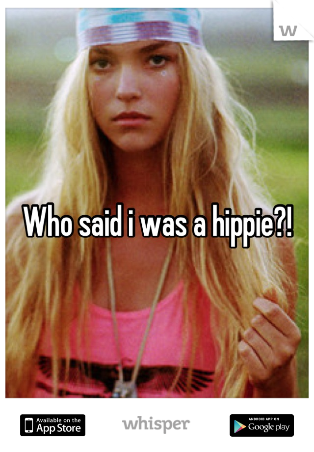 Who said i was a hippie?!