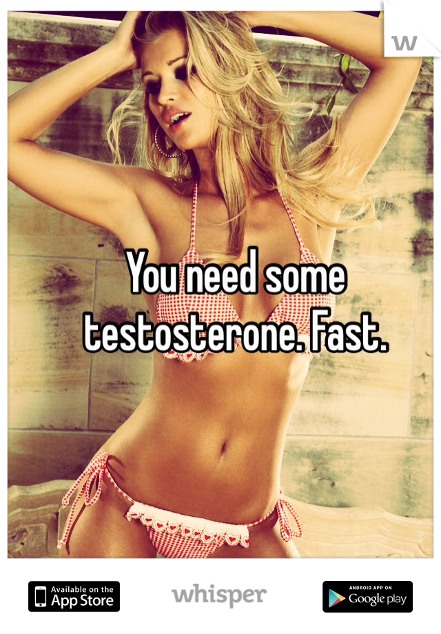 You need some testosterone. Fast.