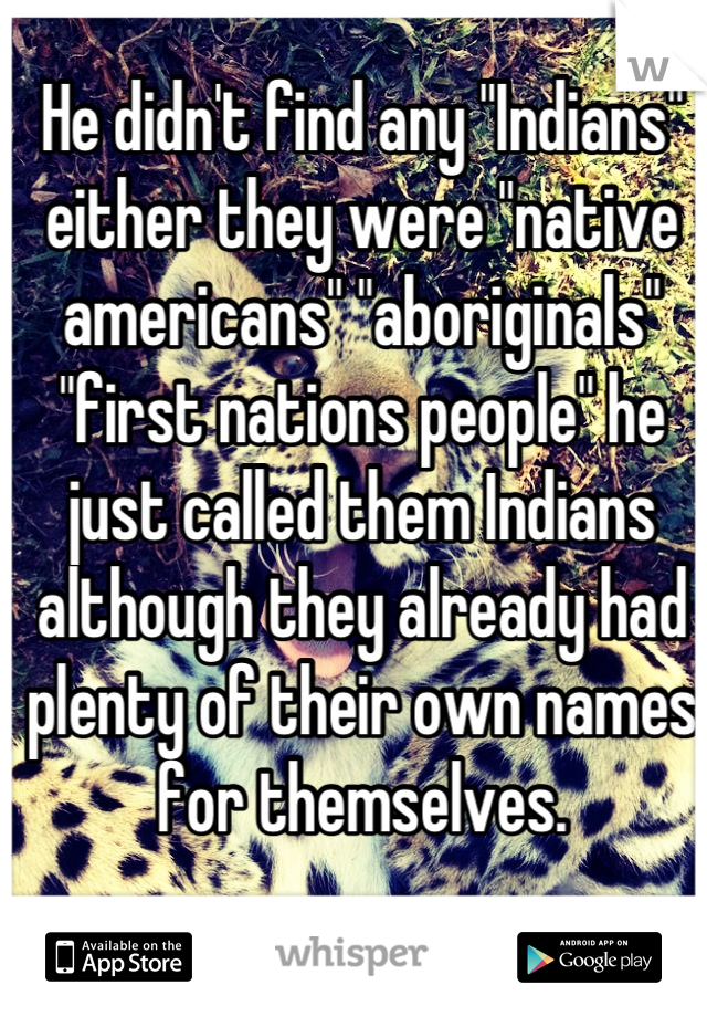He didn't find any "Indians" either they were "native americans" "aboriginals" "first nations people" he just called them Indians although they already had plenty of their own names for themselves.