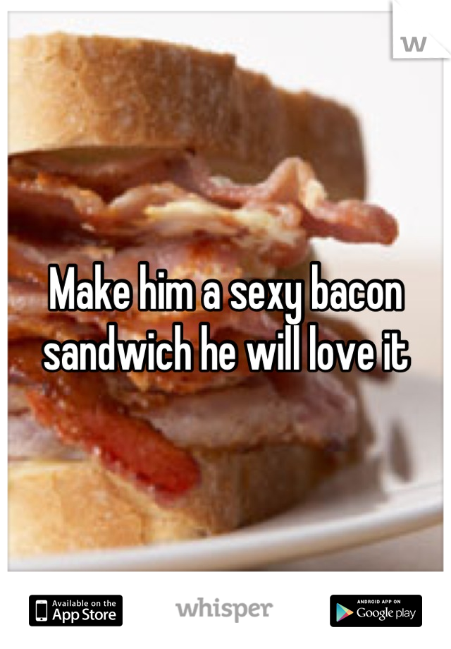 Make him a sexy bacon sandwich he will love it