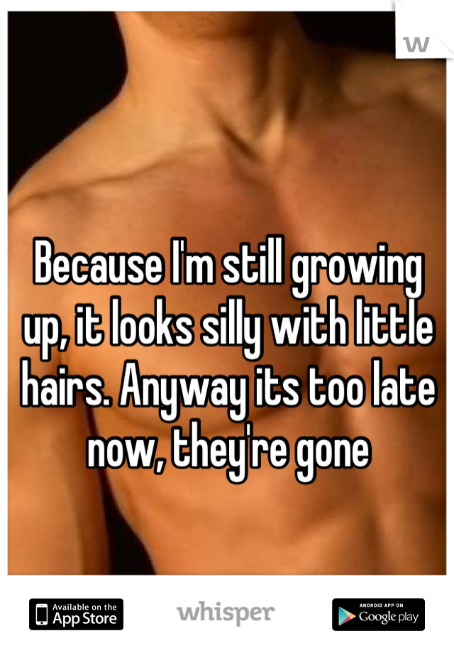 Because I'm still growing up, it looks silly with little hairs. Anyway its too late now, they're gone